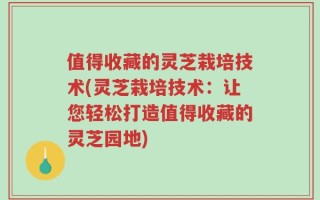 值得收藏的灵芝栽培技术(灵芝栽培技术：让您轻松打造值得收藏的灵芝园地)