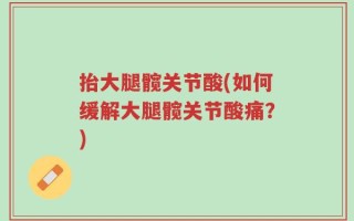 抬大腿髋关节酸(如何缓解大腿髋关节酸痛？)