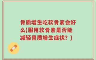 骨质增生吃软骨素会好么(服用软骨素是否能减轻骨质增生症状？)
