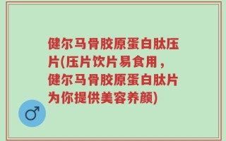健尔马骨胶原蛋白肽压片(压片饮片易食用，健尔马骨胶原蛋白肽片为你提供美容养颜)