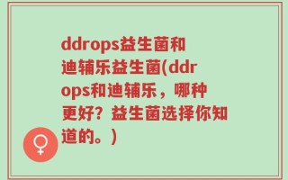 ddrops益生菌和迪辅乐益生菌(ddrops和迪辅乐，哪种更好？益生菌选择你知道的。)