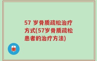 57 岁骨质疏松治疗方式(57岁骨质疏松患者的治疗方法)