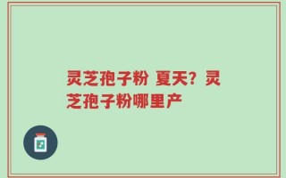灵芝孢子粉 夏天？灵芝孢子粉哪里产