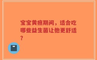 宝宝黄疸期间，适合吃哪些益生菌让他更舒适？