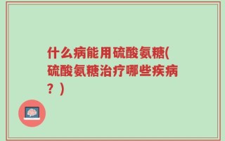 什么病能用硫酸氨糖(硫酸氨糖治疗哪些疾病？)