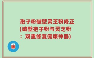 孢子粉破壁灵芝粉修正(破壁孢子粉与灵芝粉：双重修复健康神器)