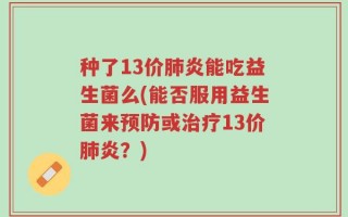 种了13价肺炎能吃益生菌么(能否服用益生菌来预防或治疗13价肺炎？)