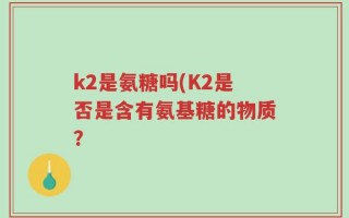 k2是氨糖吗(K2是否是含有氨基糖的物质？