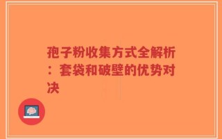 孢子粉收集方式全解析：套袋和破壁的优势对决