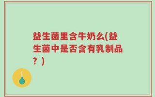 益生菌里含牛奶么(益生菌中是否含有乳制品？)