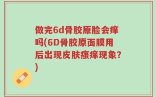 做完6d骨胶原脸会痒吗(6D骨胶原面膜用后出现皮肤瘙痒现象？)