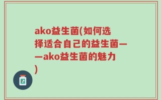 ako益生菌(如何选择适合自己的益生菌——ako益生菌的魅力)