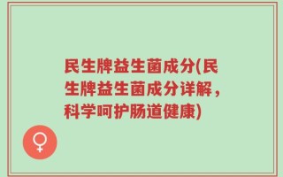 民生牌益生菌成分(民生牌益生菌成分详解，科学呵护肠道健康)