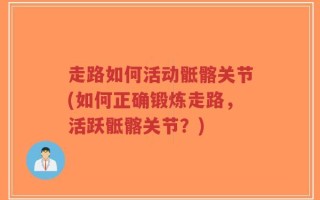 走路如何活动骶髂关节(如何正确锻炼走路，活跃骶髂关节？)