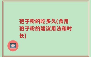 孢子粉的吃多久(食用孢子粉的建议用法和时长)