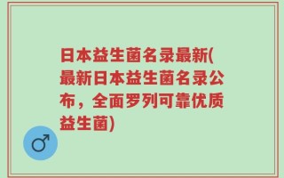 日本益生菌名录最新(最新日本益生菌名录公布，全面罗列可靠优质益生菌)