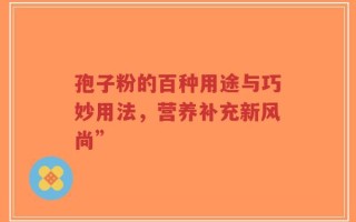 孢子粉的百种用途与巧妙用法，营养补充新风尚”