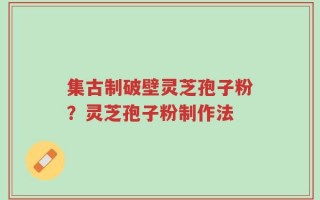 集古制破壁灵芝孢子粉？灵芝孢子粉制作法