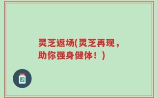 灵芝返场(灵芝再现，助你强身健体！)