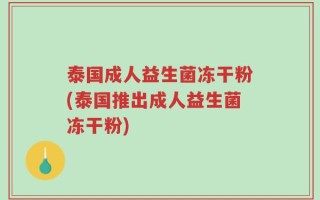泰国成人益生菌冻干粉(泰国推出成人益生菌冻干粉)