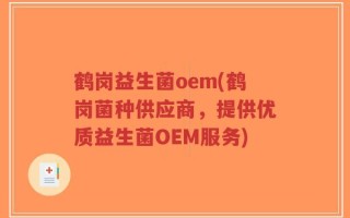 鹤岗益生菌oem(鹤岗菌种供应商，提供优质益生菌OEM服务)