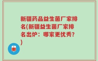 新疆药品益生菌厂家排名(新疆益生菌厂家排名出炉：哪家更优秀？)