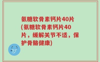 氨糖软骨素钙片40片(氨糖软骨素钙片40片，缓解关节不适，保护骨骼健康)
