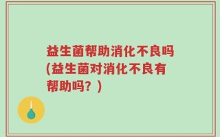 益生菌帮助消化不良吗(益生菌对消化不良有帮助吗？)