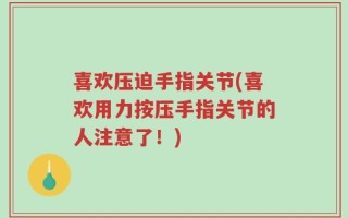 喜欢压迫手指关节(喜欢用力按压手指关节的人注意了！)