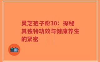 灵芝孢子粉30：探秘其独特功效与健康养生的紧密