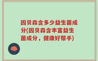 因贝森含多少益生菌成分(因贝森含丰富益生菌成分，健康好帮手)