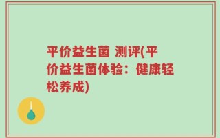 平价益生菌 测评(平价益生菌体验：健康轻松养成)