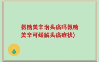 氨糖美辛治头痛吗氨糖美辛可缓解头痛症状)