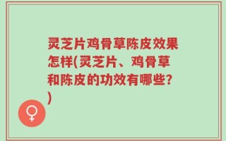 灵芝片鸡骨草陈皮效果怎样(灵芝片、鸡骨草和陈皮的功效有哪些？)