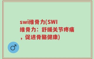 swi维骨力(SWI维骨力：舒缓关节疼痛，促进骨骼健康)