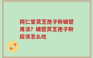 同仁堂灵芝孢子粉破壁用法？破壁灵芝孢子粉应该怎么吃