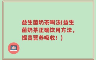 益生菌奶茶喝法(益生菌奶茶正确饮用方法，提高营养吸收！)