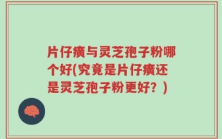 片仔癀与灵芝孢子粉哪个好(究竟是片仔癀还是灵芝孢子粉更好？)