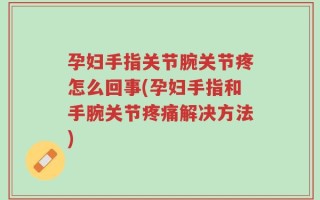 孕妇手指关节腕关节疼怎么回事(孕妇手指和手腕关节疼痛解决方法)