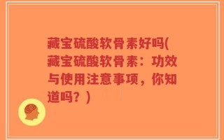 藏宝硫酸软骨素好吗(藏宝硫酸软骨素：功效与使用注意事项，你知道吗？)
