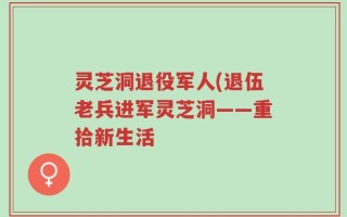 灵芝洞退役军人(退伍老兵进军灵芝洞——重拾新生活