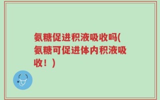 氨糖促进积液吸收吗(氨糖可促进体内积液吸收！)