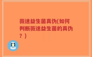 薇迷益生菌真伪(如何判断薇迷益生菌的真伪？)