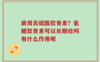 肩周炎硫酸软骨素？氨糖软骨素可以长期吃吗有什么作用呢