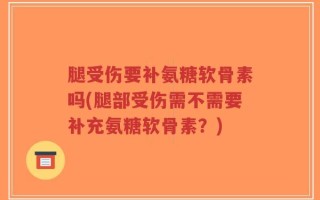 腿受伤要补氨糖软骨素吗(腿部受伤需不需要补充氨糖软骨素？)
