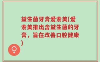 益生菌牙膏爱索美(爱索美推出含益生菌的牙膏，旨在改善口腔健康)