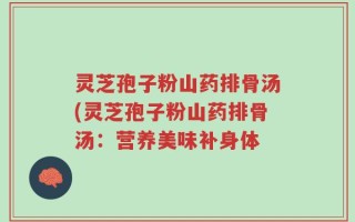 灵芝孢子粉山药排骨汤(灵芝孢子粉山药排骨汤：营养美味补身体