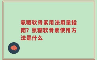 氨糖软骨素用法用量指南？氨糖软骨素使用方法是什么