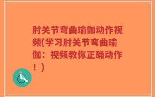 肘关节弯曲瑜伽动作视频(学习肘关节弯曲瑜伽：视频教你正确动作！)