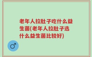 老年人拉肚子吃什么益生菌(老年人拉肚子选什么益生菌比较好)